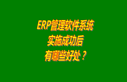 erp管理軟件系統免費版本成功實施之后會有哪幾方面的好處？