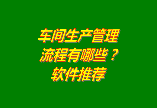 工廠車間生產管理流程主要有哪些?生產管理軟件系統推薦